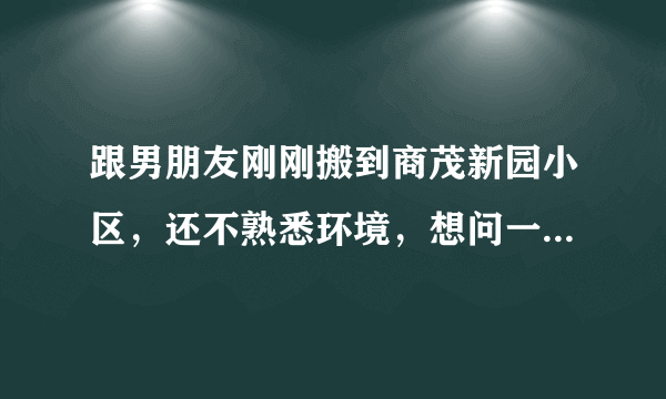 跟男朋友刚刚搬到商茂新园小区，还不熟悉环境，想问一下大家有什么需要注意的吗？