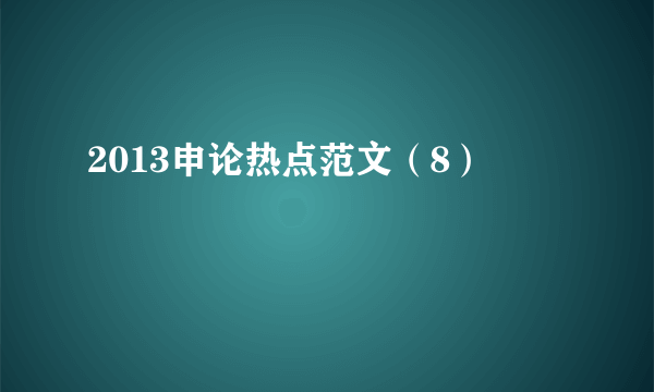 2013申论热点范文（8）