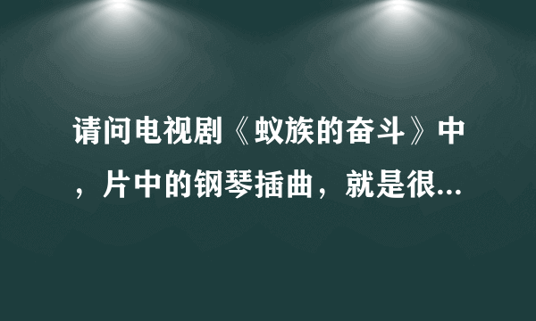 请问电视剧《蚁族的奋斗》中，片中的钢琴插曲，就是很好听 伤感的钢琴曲叫什么名字?