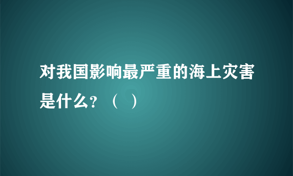 对我国影响最严重的海上灾害是什么？（ ）