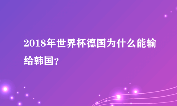 2018年世界杯德国为什么能输给韩国？