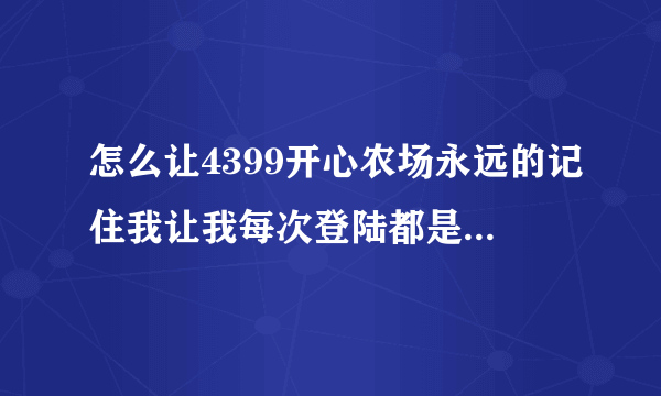 怎么让4399开心农场永远的记住我让我每次登陆都是自动登陆的呀?