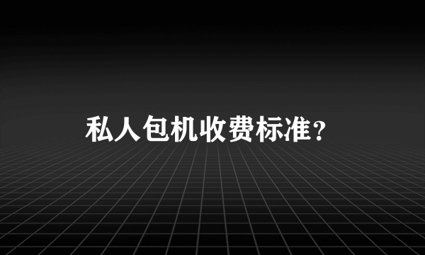 私人包机收费标准？