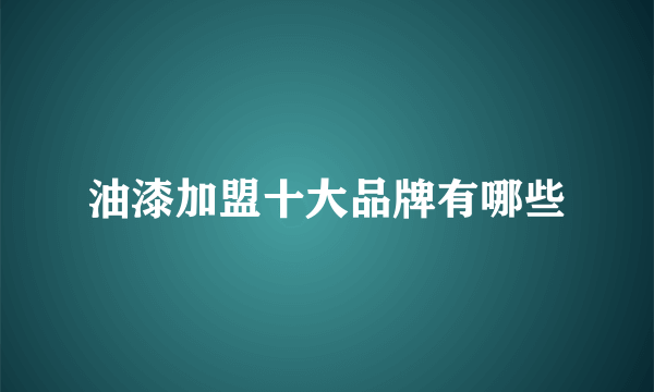 油漆加盟十大品牌有哪些