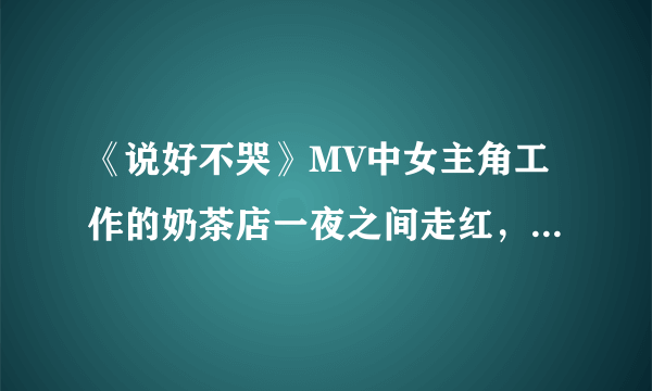 《说好不哭》MV中女主角工作的奶茶店一夜之间走红，真的值得去喝吗？