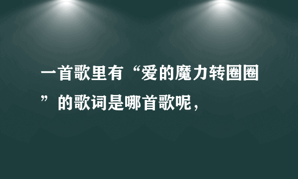 一首歌里有“爱的魔力转圈圈”的歌词是哪首歌呢，