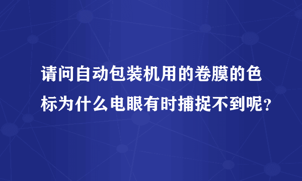 请问自动包装机用的卷膜的色标为什么电眼有时捕捉不到呢？