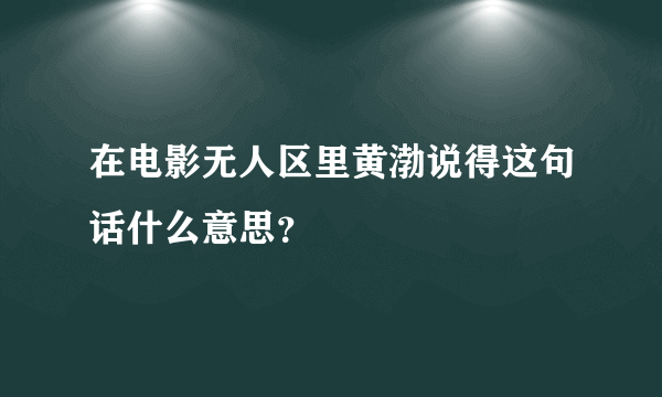 在电影无人区里黄渤说得这句话什么意思？