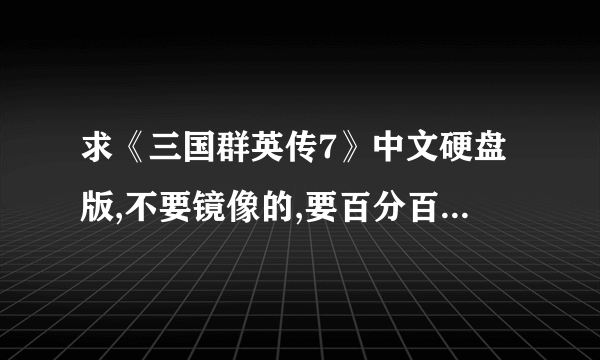 求《三国群英传7》中文硬盘版,不要镜像的,要百分百没毒的,谢谢啊,有网站就行