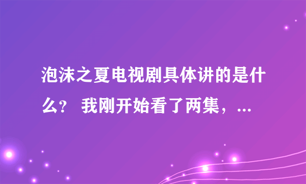 泡沫之夏电视剧具体讲的是什么？ 我刚开始看了两集，都没看懂什么意思。 谁讲下。