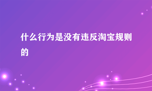 什么行为是没有违反淘宝规则的