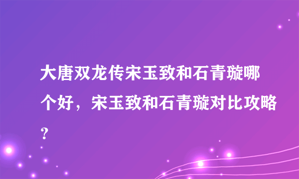 大唐双龙传宋玉致和石青璇哪个好，宋玉致和石青璇对比攻略？