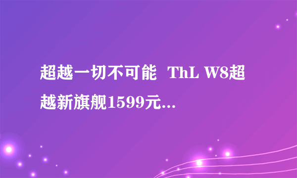 超越一切不可能  ThL W8超越新旗舰1599元震撼上市