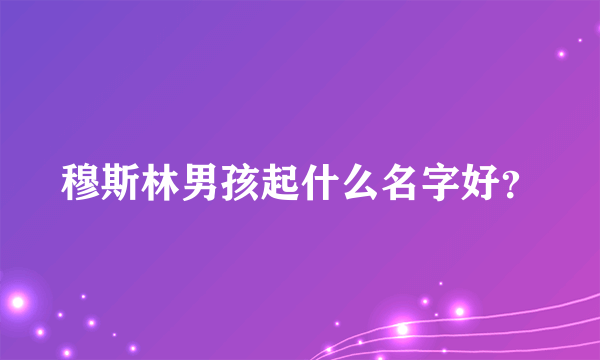 穆斯林男孩起什么名字好？