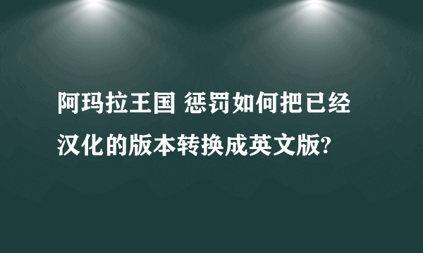 阿玛拉王国 惩罚如何把已经汉化的版本转换成英文版?