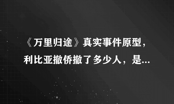 《万里归途》真实事件原型，利比亚撤侨撤了多少人，是哪一年？