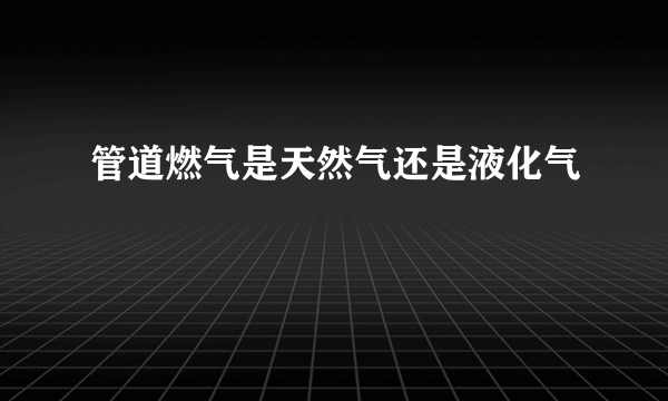 管道燃气是天然气还是液化气