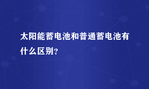 太阳能蓄电池和普通蓄电池有什么区别？