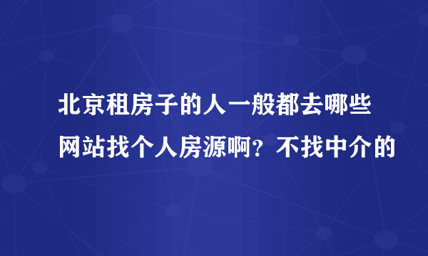 北京租房子的人一般都去哪些网站找个人房源啊？不找中介的