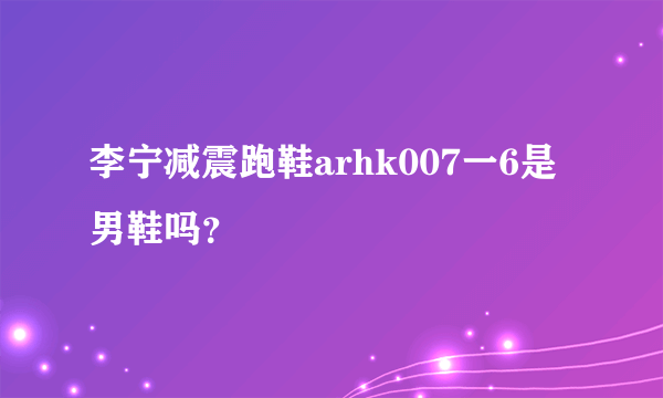 李宁减震跑鞋arhk007一6是男鞋吗？