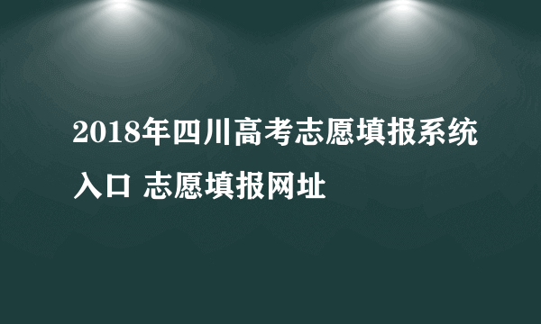 2018年四川高考志愿填报系统入口 志愿填报网址