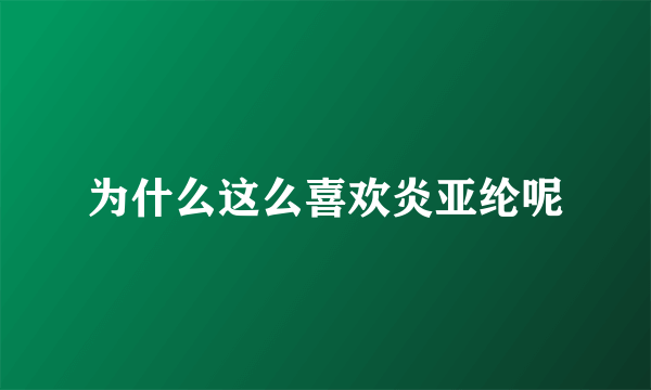 为什么这么喜欢炎亚纶呢