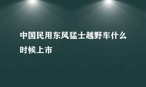 中国民用东风猛士越野车什么时候上市