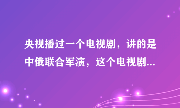 央视播过一个电视剧，讲的是中俄联合军演，这个电视剧叫什么啊？