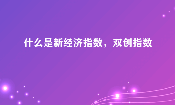 什么是新经济指数，双创指数