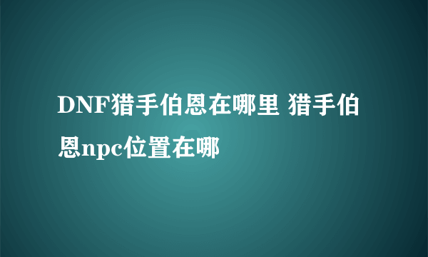 DNF猎手伯恩在哪里 猎手伯恩npc位置在哪