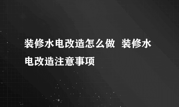 装修水电改造怎么做  装修水电改造注意事项