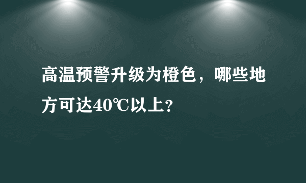 高温预警升级为橙色，哪些地方可达40℃以上？