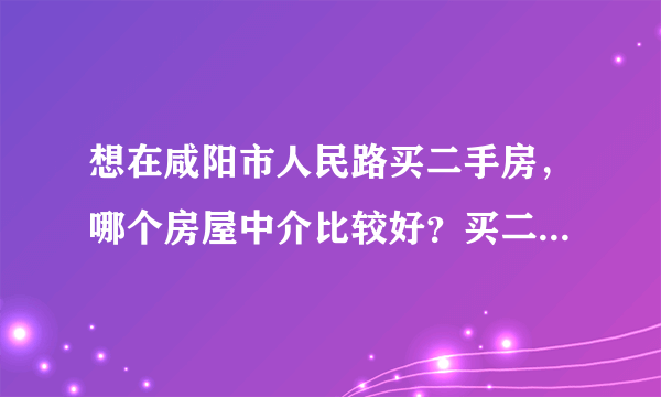 想在咸阳市人民路买二手房，哪个房屋中介比较好？买二手房以及按揭都需要注意什么？谢谢。