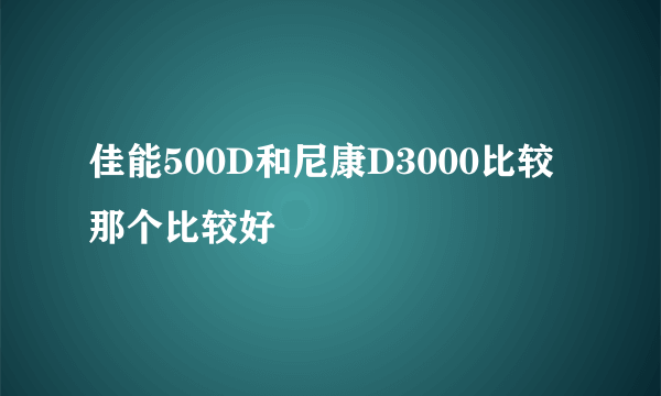 佳能500D和尼康D3000比较那个比较好