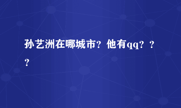 孙艺洲在哪城市？他有qq？？？