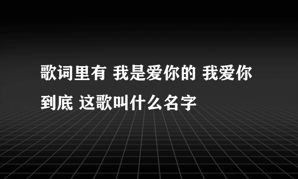 歌词里有 我是爱你的 我爱你到底 这歌叫什么名字