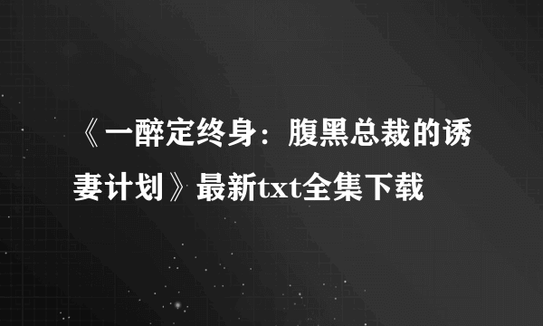 《一醉定终身：腹黑总裁的诱妻计划》最新txt全集下载