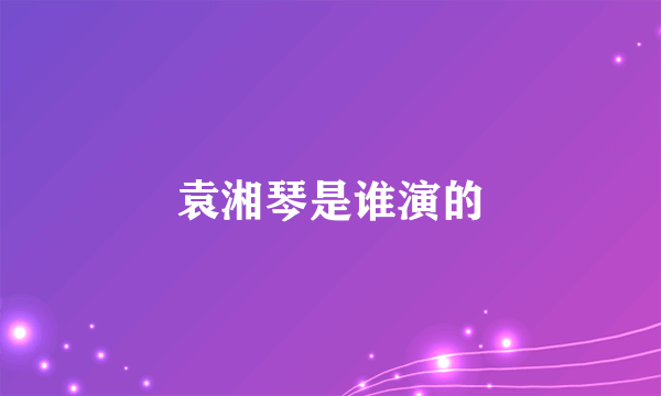 袁湘琴是谁演的