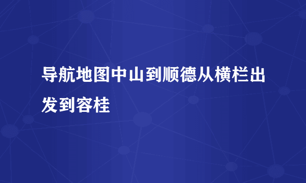 导航地图中山到顺德从横栏出发到容桂