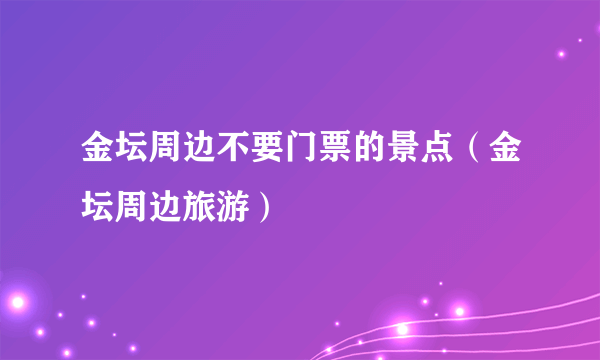 金坛周边不要门票的景点（金坛周边旅游）