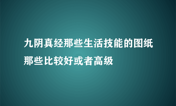 九阴真经那些生活技能的图纸那些比较好或者高级