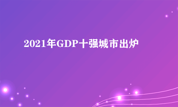 2021年GDP十强城市出炉