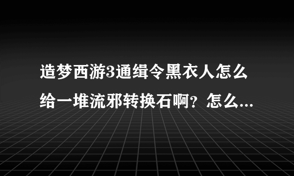 造梦西游3通缉令黑衣人怎么给一堆流邪转换石啊？怎么不给沙邪转换石？是不是有什么时间规律