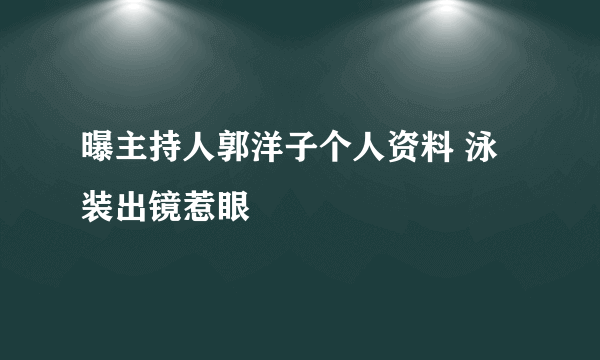 曝主持人郭洋子个人资料 泳装出镜惹眼