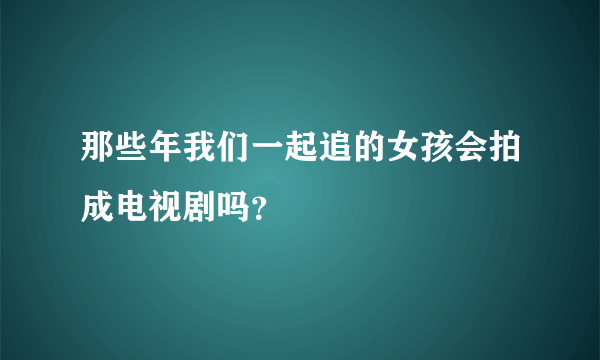 那些年我们一起追的女孩会拍成电视剧吗？