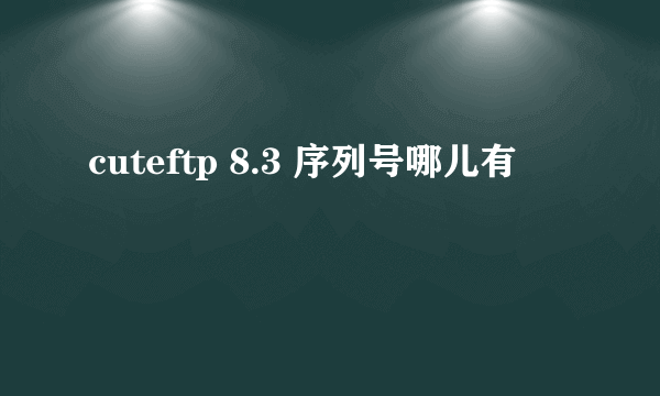 cuteftp 8.3 序列号哪儿有