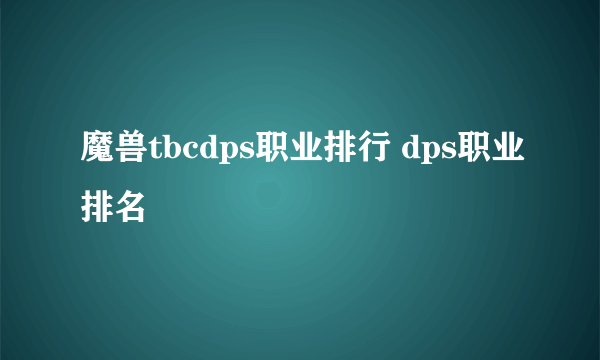 魔兽tbcdps职业排行 dps职业排名