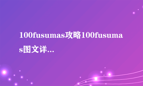 100fusumas攻略100fusumas图文详细攻略-飞外网