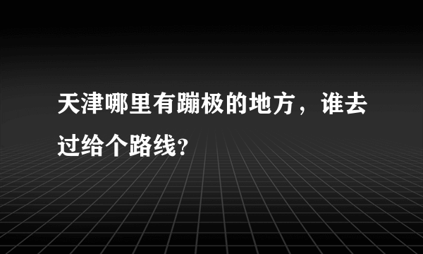 天津哪里有蹦极的地方，谁去过给个路线？