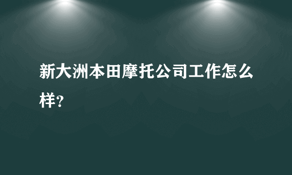 新大洲本田摩托公司工作怎么样？